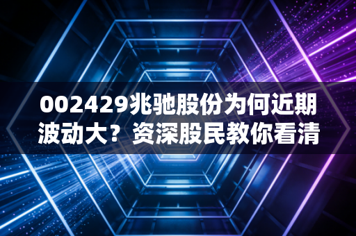 002429兆驰股份为何近期波动大？资深股民教你看清局势