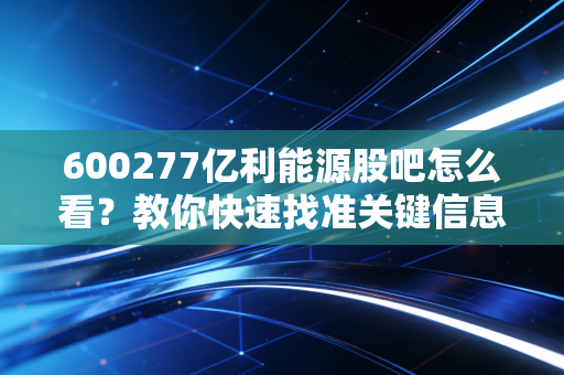 600277亿利能源股吧怎么看?教你快速找准关键信息!