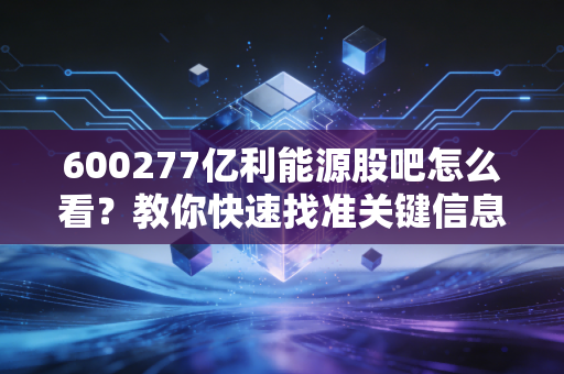 600277亿利能源股吧怎么看?教你快速找准关键信息!