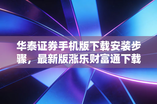 华泰证券手机版下载安装步骤,最新版涨乐财富通下载