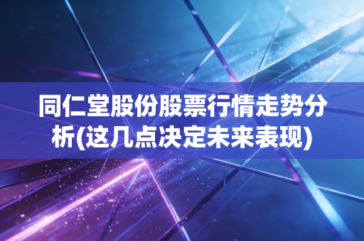 同仁堂股份股票行情走势分析(这几点决定未来表现)