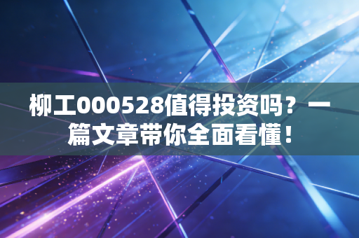 柳工000528值得投资吗?一篇文章带你全面看懂!