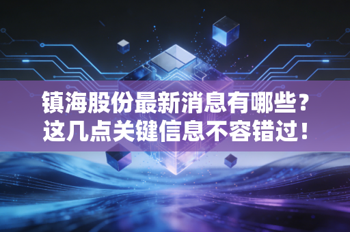 镇海股份最新消息有哪些？这几点关键信息不容错过！