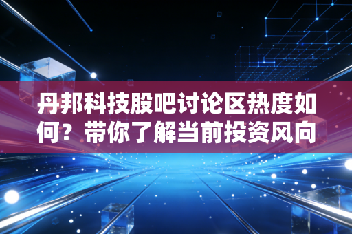 丹邦科技股吧讨论区热度如何?带你了解当前投资风向。
