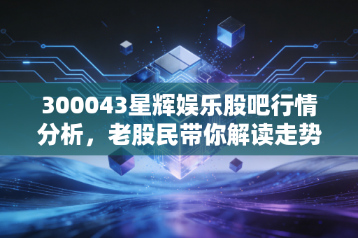 300043星辉娱乐股吧行情分析，老股民带你解读走势！