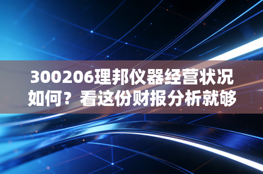 详细阅读:300206理邦仪器经营状况如何?看这份财报分析就够了! 300206理邦仪器经营状况如何?看这份财报分析就够了!
