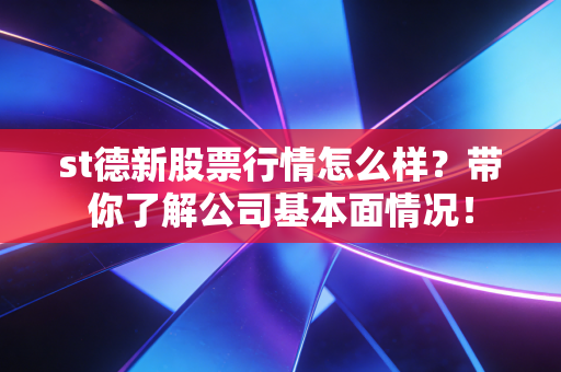 st德新股票行情怎么样?带你了解公司基本面情况!
