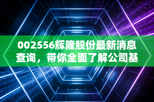002556辉隆股份最新消息查询，带你全面了解公司基本面