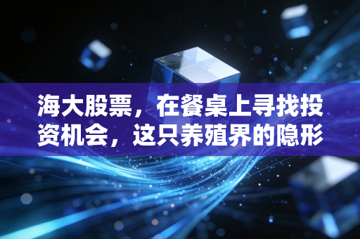 海大股票,在餐桌上寻找投资机会,这只养殖界的隐形冠军还能吃吗?