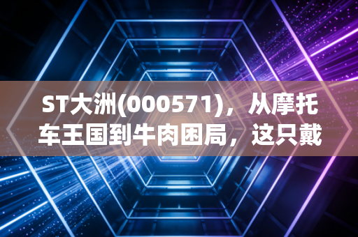 ST大洲(000571)，从摩托车王国到牛肉困局，这只戴帽股究竟是黄金坑还是无底洞？
