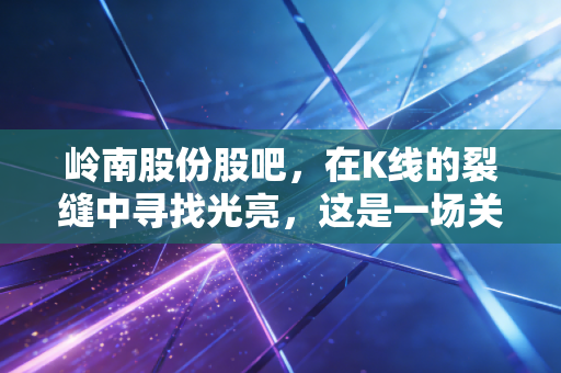 岭南股份股吧，在K线的裂缝中寻找光亮，这是一场关于人性的终极测试