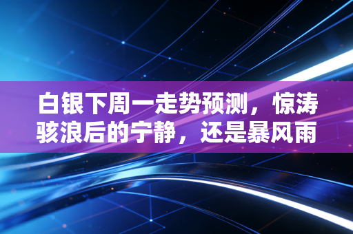 白银下周一走势预测，惊涛骇浪后的宁静，还是暴风雨前的狂欢？深度剖析下周开盘逻辑