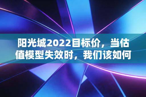 阳光城2022目标价，当估值模型失效时，我们该如何面对价值归零的残酷现实？