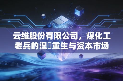 云维股份有限公司，煤化工老兵的涅槃重生与资本市场的边缘人独白