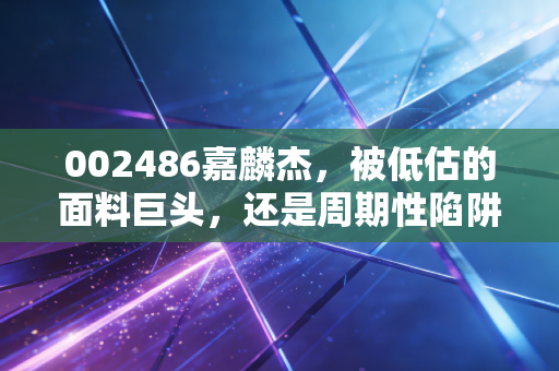 002486嘉麟杰,被低估的面料巨头,还是周期性陷阱?深度剖析纺织股的投资逻辑