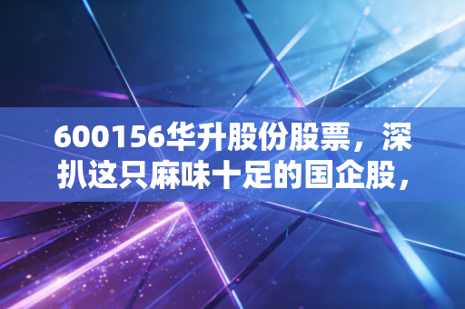 600156华升股份股票，深扒这只麻味十足的国企股，是潜力股还是冷门坑？