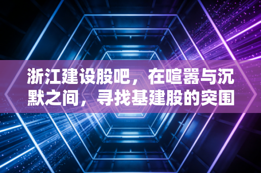 浙江建设股吧，在喧嚣与沉默之间，寻找基建股的突围之路