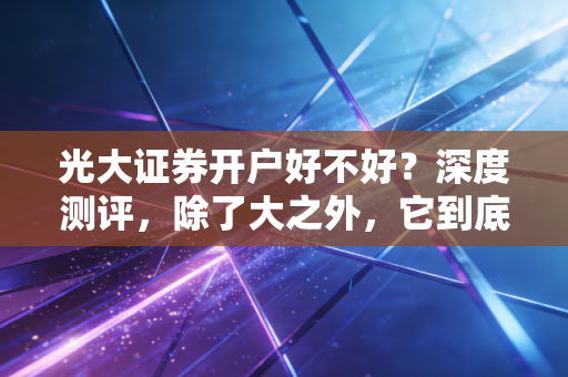 光大证券开户好不好？深度测评，除了大之外，它到底值不值得你托付