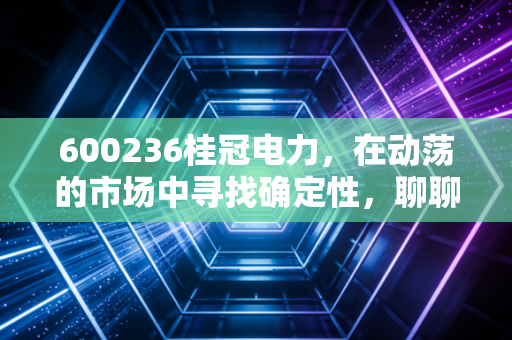 600236桂冠电力，在动荡的市场中寻找确定性，聊聊这只被低估的红水河明珠
