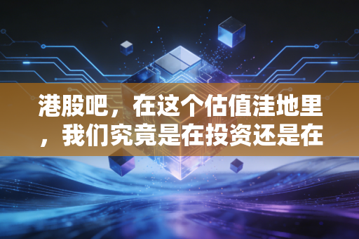 港股吧，在这个估值洼地里，我们究竟是在投资还是在渡劫？
