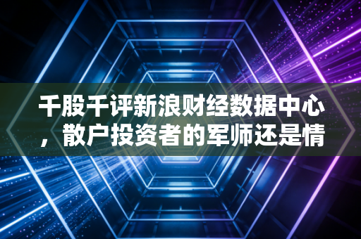 千股千评新浪财经数据中心，散户投资者的军师还是情绪放大器？深度解析数据背后的博弈