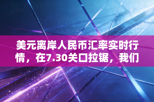 美元离岸人民币汇率实时行情，在7.30关口拉锯，我们该如何安放焦虑的钱袋子？