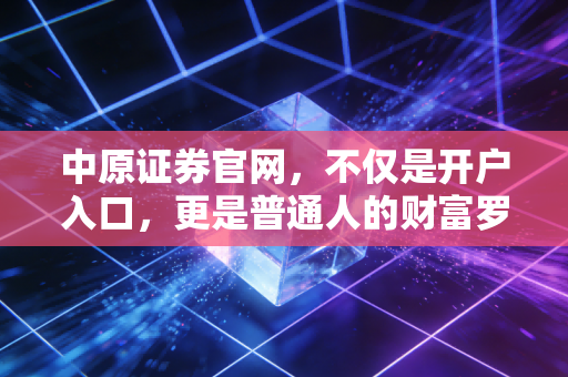 中原证券官网，不仅是开户入口，更是普通人的财富罗盘