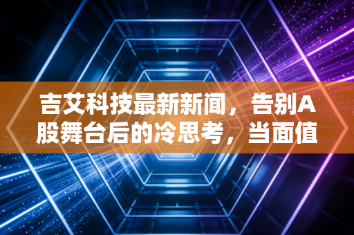 吉艾科技最新新闻，告别A股舞台后的冷思考，当面值退市成为常态，我们该如何避开价值毁灭的陷阱？