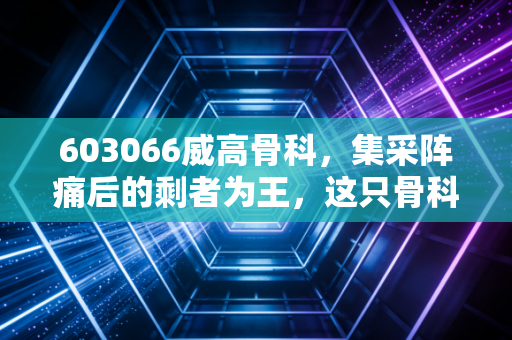 603066威高骨科，集采阵痛后的剩者为王，这只骨科龙头还值得坚守吗？