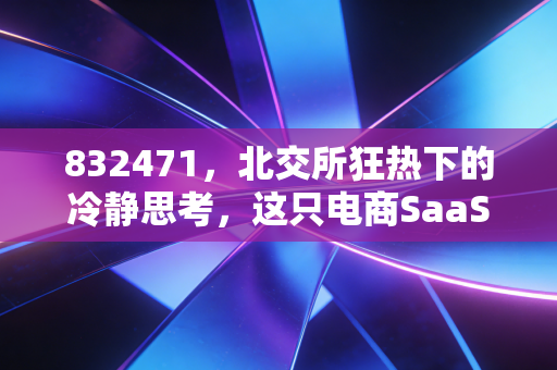 832471，北交所狂热下的冷静思考，这只电商SaaS小巨人值得重仓吗？