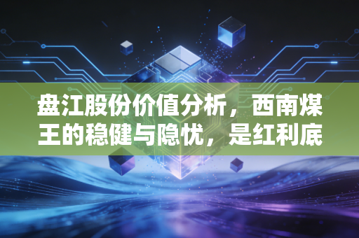 盘江股份价值分析，西南煤王的稳健与隐忧，是红利底仓还是周期陷阱？