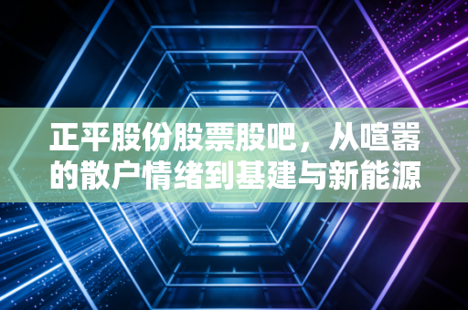正平股份股票股吧，从喧嚣的散户情绪到基建与新能源的双重博弈，我们该如何看清这只股？