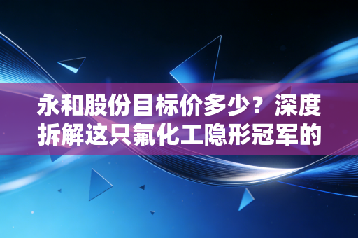 永和股份目标价多少？深度拆解这只氟化工隐形冠军的估值逻辑与未来空间