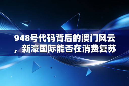 948号代码背后的澳门风云，新濠国际能否在消费复苏中赢下这一局？