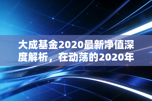 大成基金2020最新净值深度解析，在动荡的2020年，我们该如何审视这只老牌劲旅的成色？