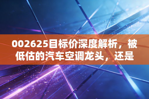 002625目标价深度解析，被低估的汽车空调龙头，还是仅仅是过气的旧能源？