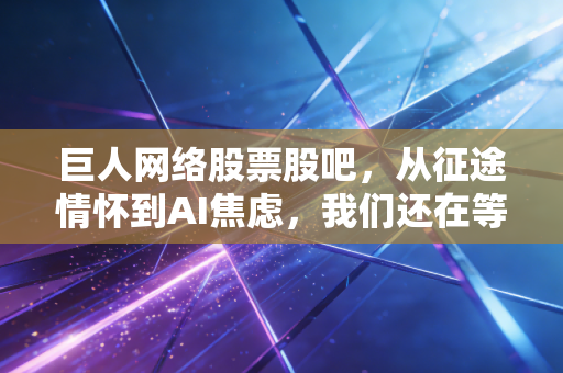 巨人网络股票股吧，从征途情怀到AI焦虑，我们还在等那个史玉柱的翻身仗吗？