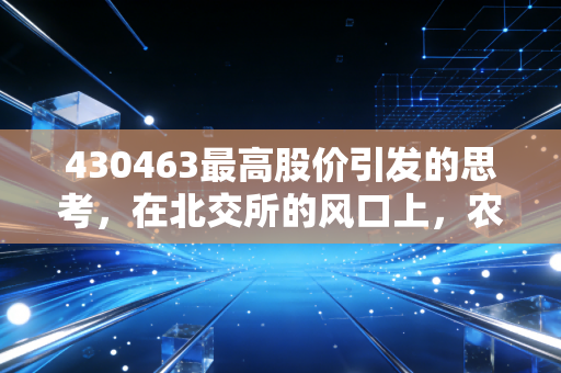 430463最高股价引发的思考，在北交所的风口上，农业科技股还能飞多高？