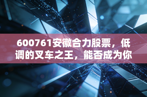 600761安徽合力股票，低调的叉车之王，能否成为你资产配置中的压舱石？