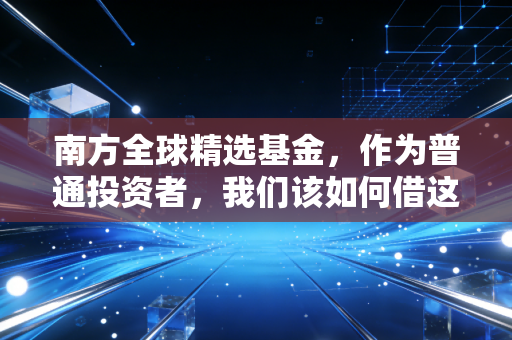 南方全球精选基金，作为普通投资者，我们该如何借这只老将之手去环游世界？