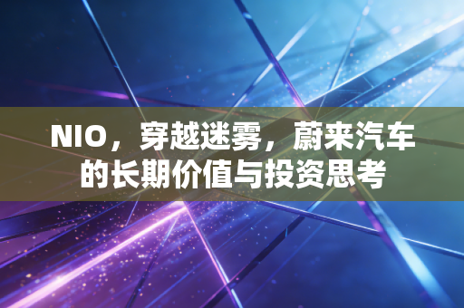 NIO,穿越迷雾,蔚来汽车的长期价值与投资思考