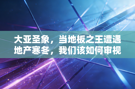 大亚圣象，当地板之王遭遇地产寒冬，我们该如何审视这家老牌龙头的沉浮？