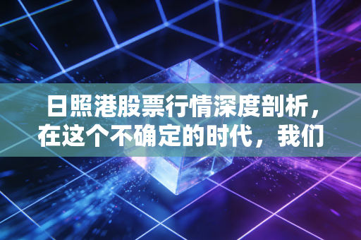 日照港股票行情深度剖析，在这个不确定的时代，我们还能指望港口股带来稳稳的幸福吗？