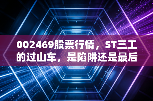 002469股票行情，ST三工的过山车，是陷阱还是最后的狂欢？