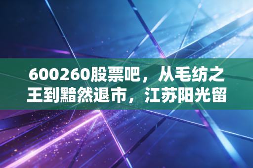 600260股票吧，从毛纺之王到黯然退市，江苏阳光留给散户的深刻一课