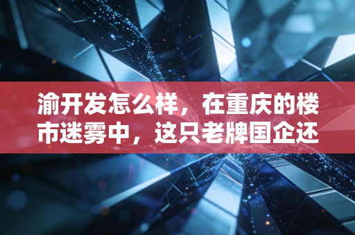 渝开发怎么样，在重庆的楼市迷雾中，这只老牌国企还能打吗？