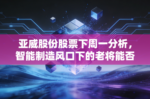亚威股份股票下周一分析，智能制造风口下的老将能否迎来新爆发？