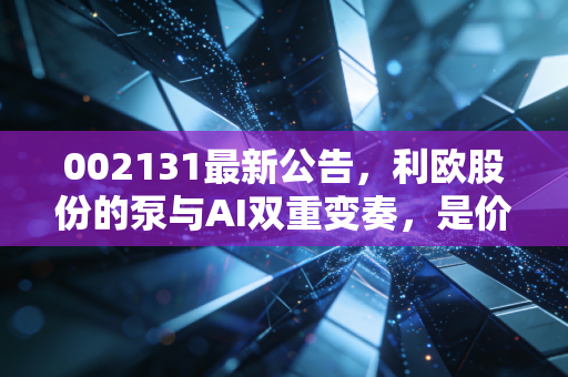 002131最新公告，利欧股份的泵与AI双重变奏，是价值洼地还是概念炒作？