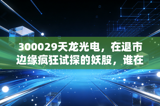 300029天龙光电，在退市边缘疯狂试探的妖股，谁在刀口舔血？