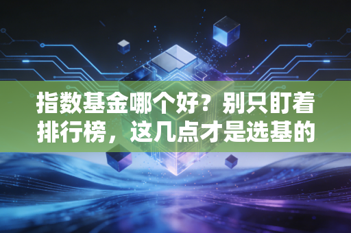 指数基金哪个好？别只盯着排行榜，这几点才是选基的真功夫